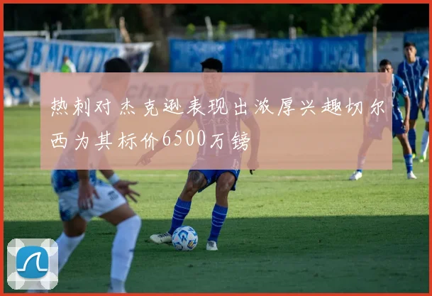 热刺对杰克逊表现出浓厚兴趣切尔西为其标价6500万镑