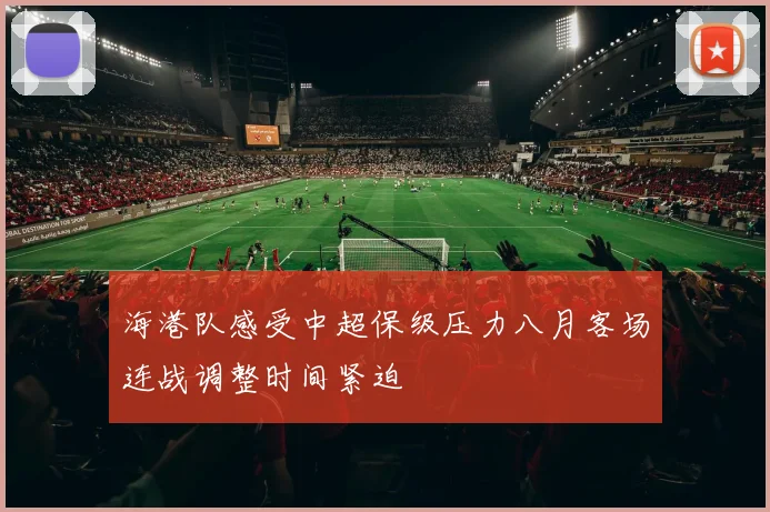海港队感受中超保级压力八月客场连战调整时间紧迫