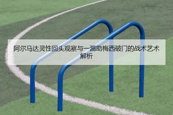 阿尔马达灵性回头观察与一漏助梅西破门的战术艺术解析