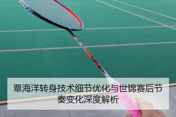 覃海洋转身技术细节优化与世锦赛后节奏变化深度解析